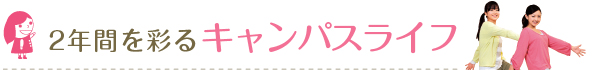 2年間を彩るキャンパスライフ