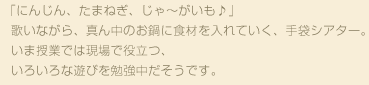 「にんじん、たまねぎ、じゃ～がいも♪」歌いながら、真ん中のお鍋に食材を入れていく、手袋シアター。いま授業では現場で役立つ、いろいろな遊びを勉強中だそうです。