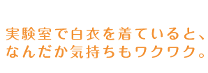 実験室で白衣を着ていると、なんだか気持ちもワクワク。