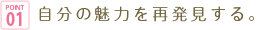 point01 自分の魅力を再発見する。