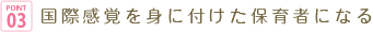 POINT03 国際感覚を身に付けた保育者になる