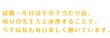 就職1年目は不安で当たり前。周りの先生方と連携することで、今では私も毎日楽しく働いています。