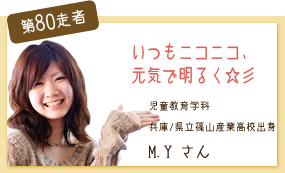 いつもニコニコ、元気に明るく☆ 児童教育学科 第80走者　M.Y