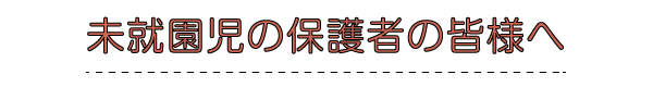 未就園児の保護者の皆様へ